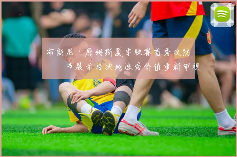 布朗尼·詹姆斯夏季联赛首秀攻防细节展示与次轮选秀价值重新审视