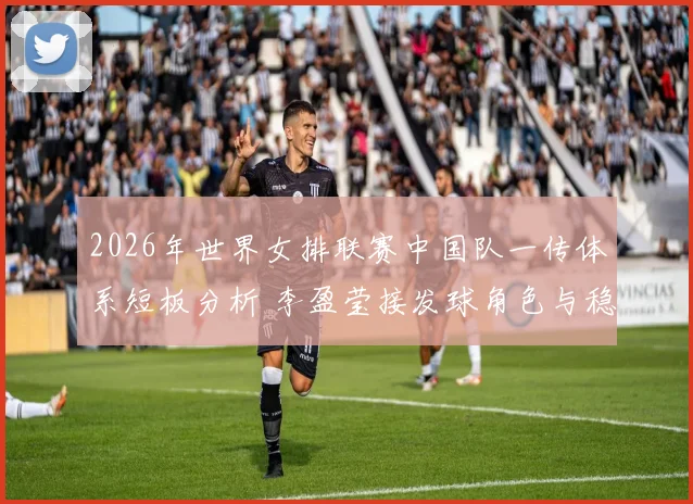 2026年世界女排联赛中国队一传体系短板分析 李盈莹接发球角色与稳定性问题