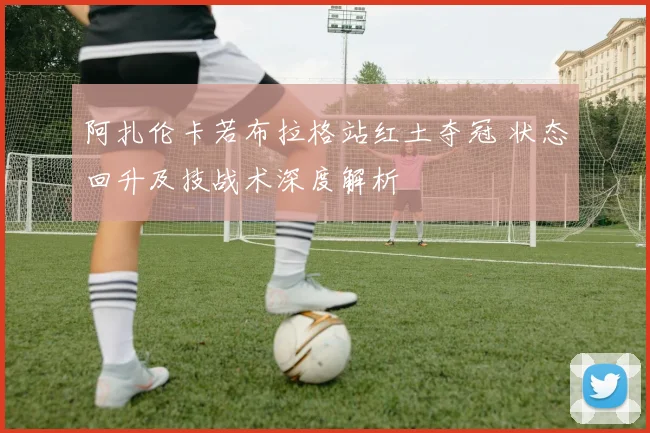 阿扎伦卡若布拉格站红土夺冠 状态回升及技战术深度解析