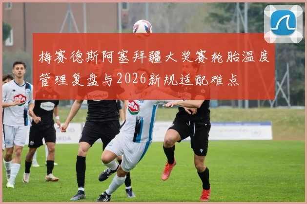 梅赛德斯阿塞拜疆大奖赛轮胎温度管理复盘与2026新规适配难点