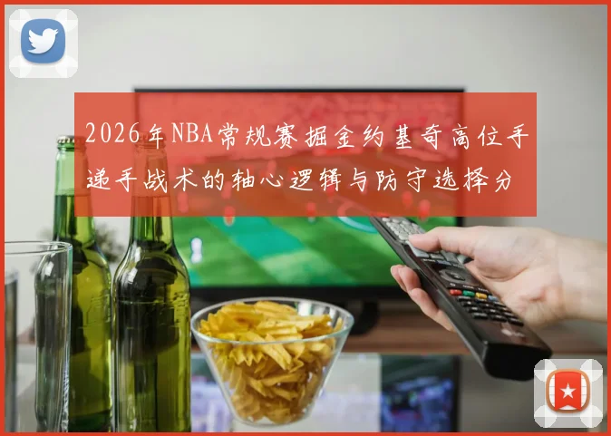 2026年NBA常规赛掘金约基奇高位手递手战术的轴心逻辑与防守选择分析