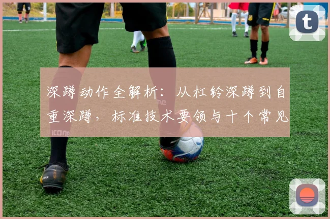 深蹲动作全解析：从杠铃深蹲到自重深蹲，标准技术要领与十个常见错误逐一拆解