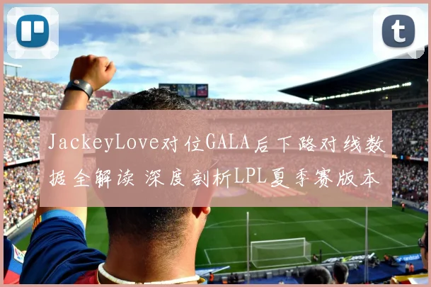 JackeyLove对位GALA后下路对线数据全解读 深度剖析LPL夏季赛版本适应与战术对决