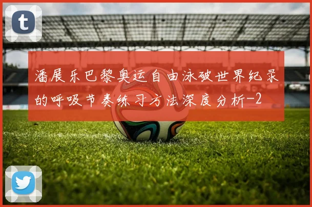 潘展乐巴黎奥运自由泳破世界纪录的呼吸节奏练习方法深度分析