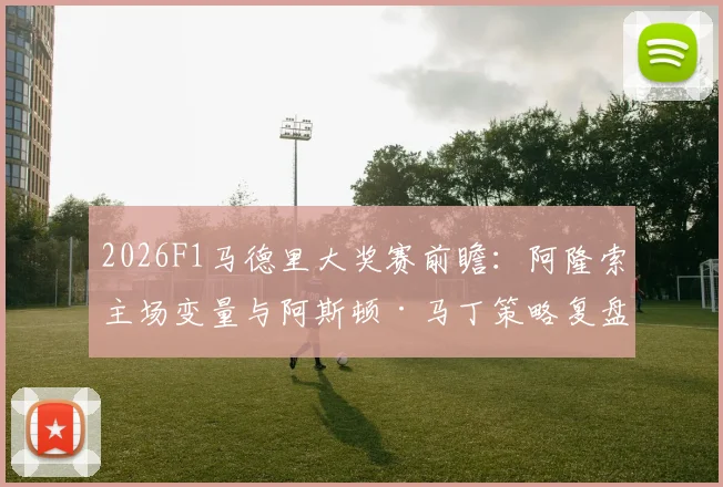 2026F1马德里大奖赛前瞻：阿隆索主场变量与阿斯顿·马丁策略复盘框架