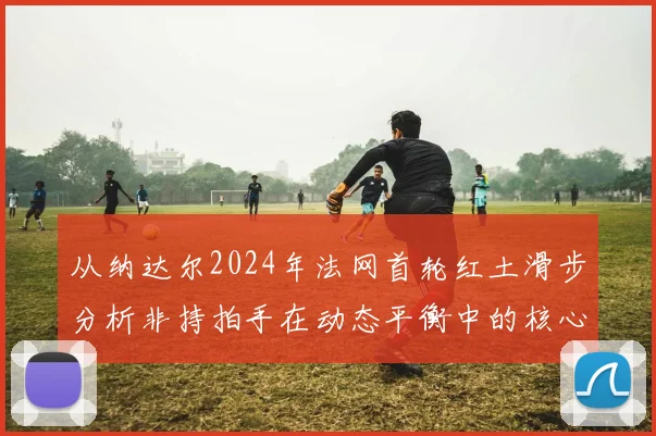 从纳达尔2024年法网首轮红土滑步分析非持拍手在动态平衡中的核心价值