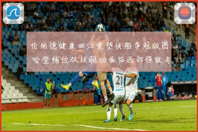 伦纳德健康回归重塑快船争冠版图 哈登辅佐双核驱动面临西部强敌考验