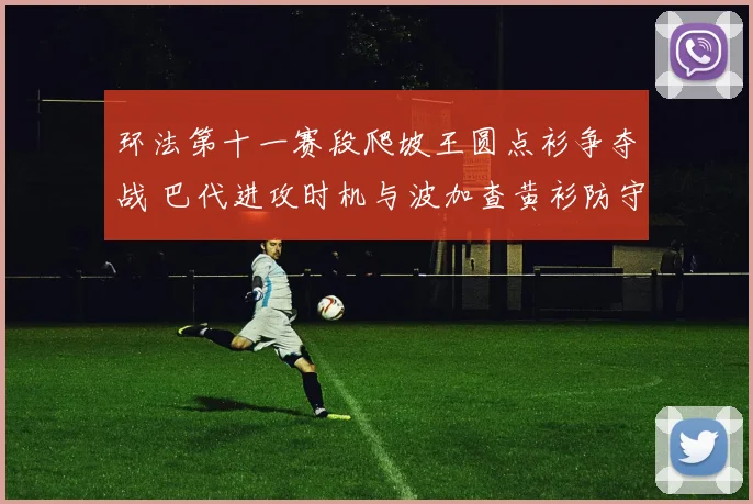 环法第十一赛段爬坡王圆点衫争夺战 巴代进攻时机与波加查黄衫防守策略分析
