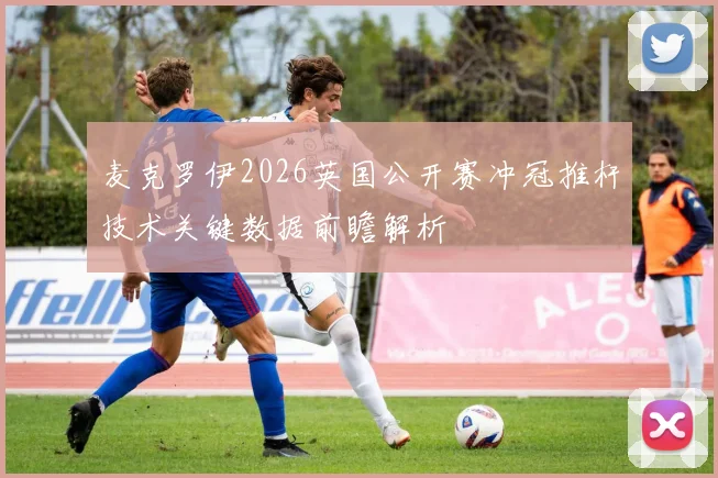 麦克罗伊2026英国公开赛冲冠推杆技术关键数据前瞻解析